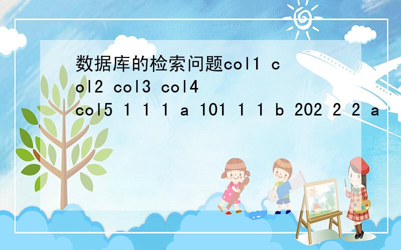 数据库的检索问题col1 col2 col3 col4 col5 1 1 1 a 101 1 1 b 202 2 2 a