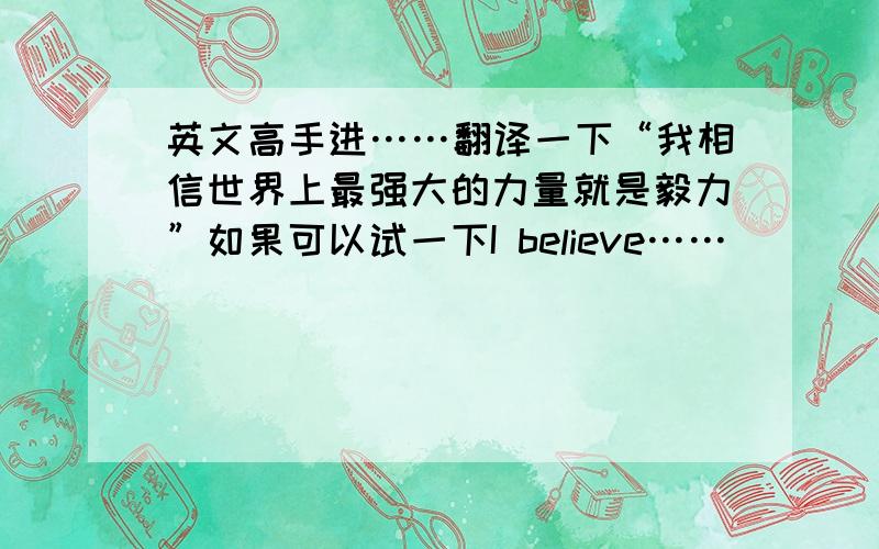 英文高手进……翻译一下“我相信世界上最强大的力量就是毅力”如果可以试一下I believe……