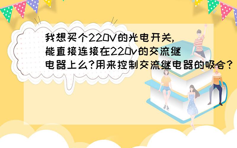 我想买个220V的光电开关,能直接连接在220v的交流继电器上么?用来控制交流继电器的吸合?