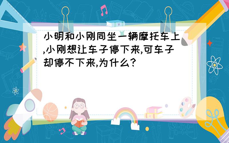 小明和小刚同坐一辆摩托车上 ,小刚想让车子停下来,可车子却停不下来,为什么?