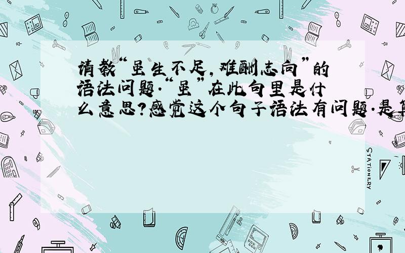 请教“虽生不足,难酬志向”的语法问题.“虽”在此句里是什么意思?感觉这个句子语法有问题.是算命的人不懂语法胡说八道?还是