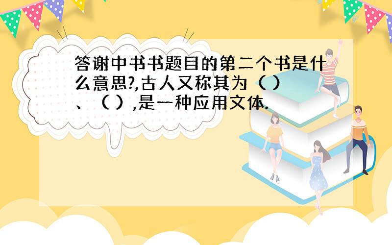 答谢中书书题目的第二个书是什么意思?,古人又称其为（ ）、（ ）,是一种应用文体.