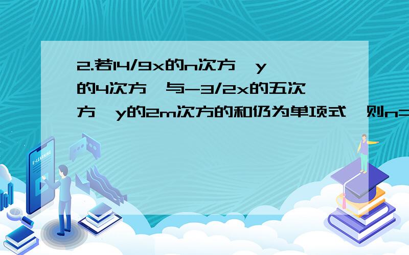 2.若14/9x的n次方*y的4次方,与-3/2x的五次方*y的2m次方的和仍为单项式,则n=?M=?