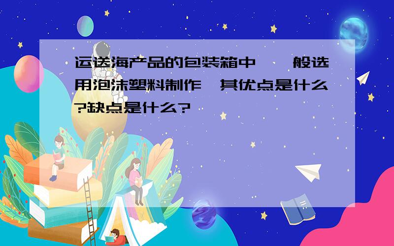 运送海产品的包装箱中,一般选用泡沫塑料制作,其优点是什么?缺点是什么?