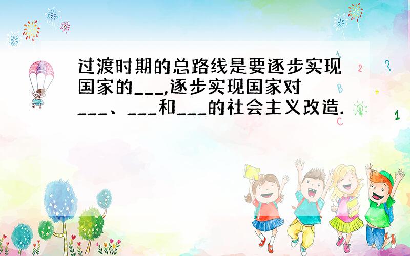 过渡时期的总路线是要逐步实现国家的___,逐步实现国家对___、___和___的社会主义改造.