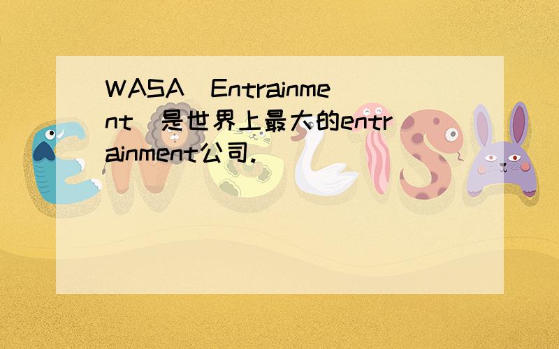 WASA　Entrainment　是世界上最大的entrainment公司.