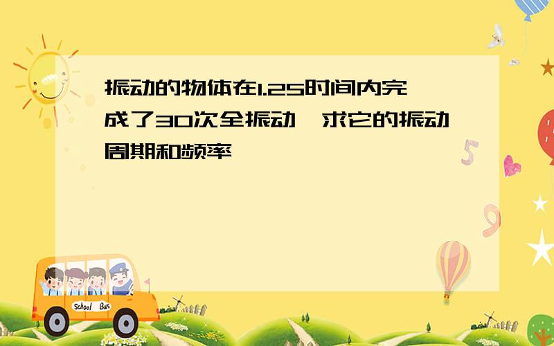 振动的物体在1.2S时间内完成了30次全振动,求它的振动周期和频率