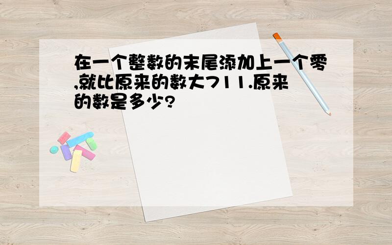 在一个整数的末尾添加上一个零,就比原来的数大711.原来的数是多少?