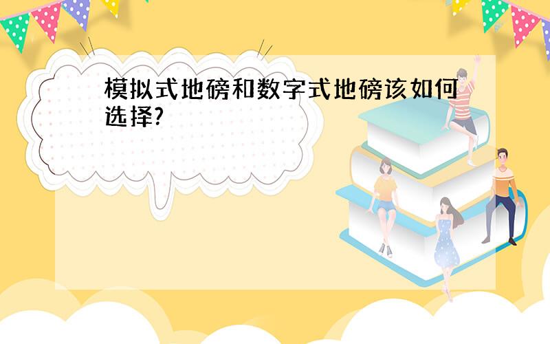 模拟式地磅和数字式地磅该如何选择?