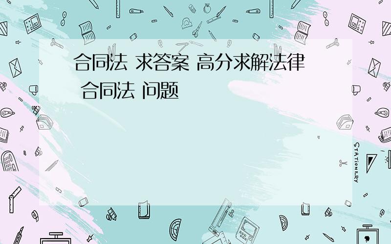 合同法 求答案 高分求解法律 合同法 问题