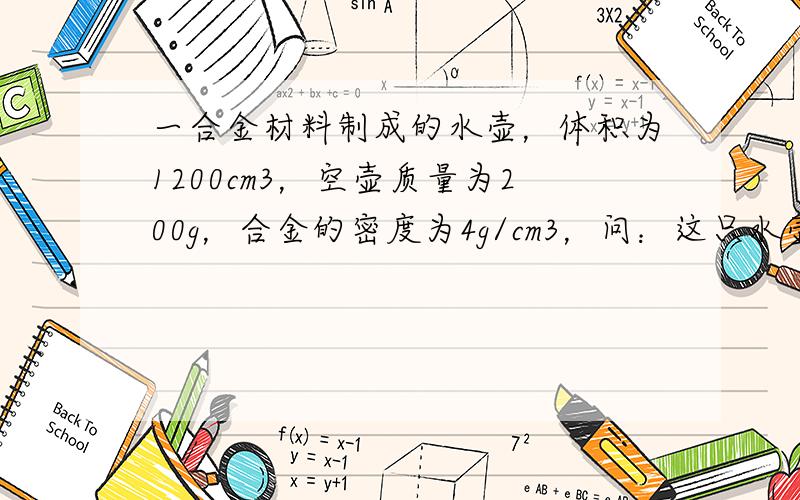 一合金材料制成的水壶，体积为1200cm3，空壶质量为200g，合金的密度为4g/cm3，问：这只水壶最多能装多少千克水