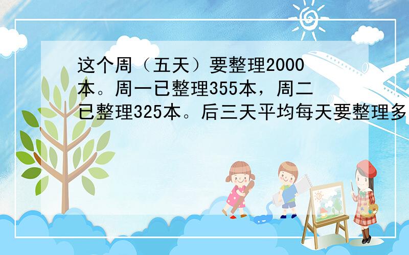 这个周（五天）要整理2000本。周一已整理355本，周二已整理325本。后三天平均每天要整理多少本