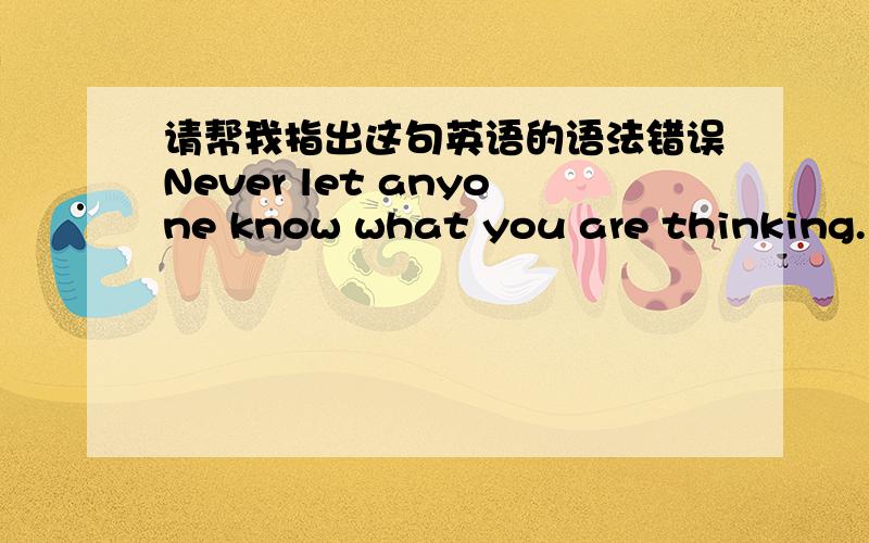 请帮我指出这句英语的语法错误Never let anyone know what you are thinking.