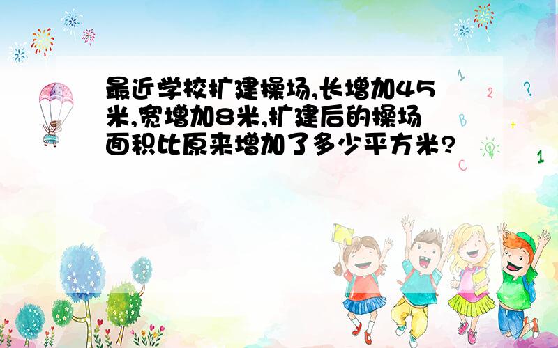 最近学校扩建操场,长增加45米,宽增加8米,扩建后的操场面积比原来增加了多少平方米?