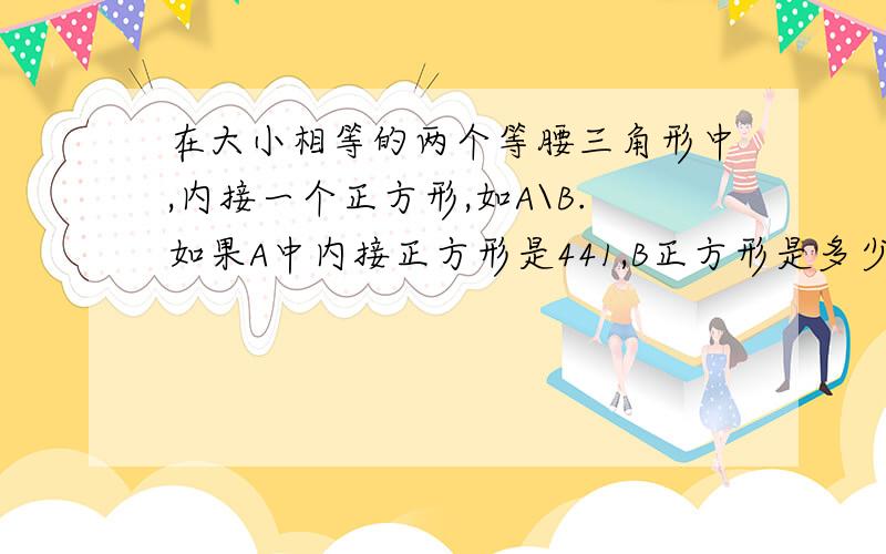 在大小相等的两个等腰三角形中,内接一个正方形,如A\B.如果A中内接正方形是441,B正方形是多少?