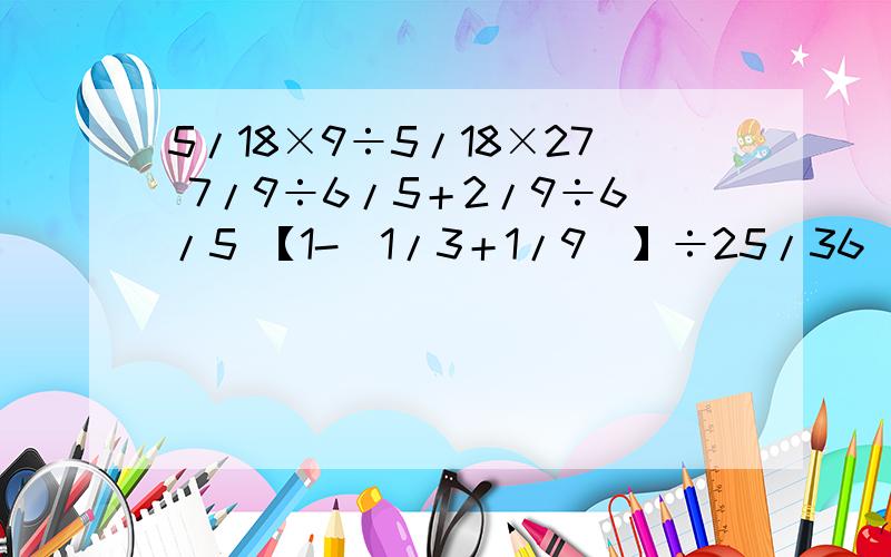 5/18×9÷5/18×27 7/9÷6/5＋2/9÷6/5 【1-（1/3＋1/9）】÷25/36