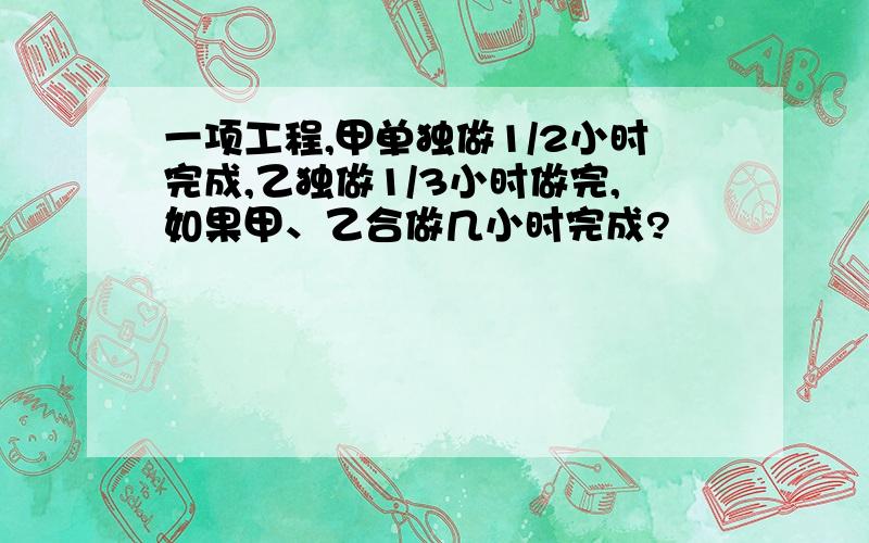 一项工程,甲单独做1/2小时完成,乙独做1/3小时做完,如果甲、乙合做几小时完成?