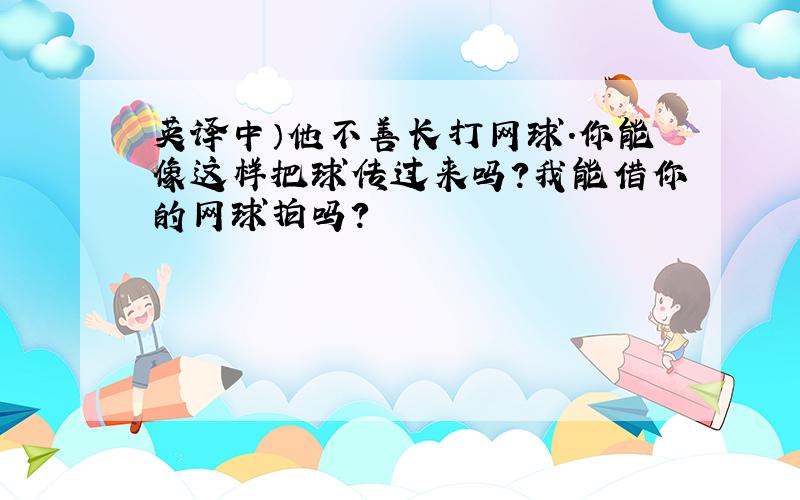 英译中）他不善长打网球.你能像这样把球传过来吗?我能借你的网球拍吗?