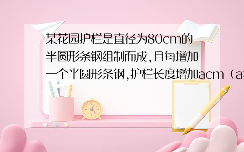 某花园护栏是直径为80cm的半圆形条钢组制而成,且每增加一个半圆形条钢,护栏长度增加acm（a>0）