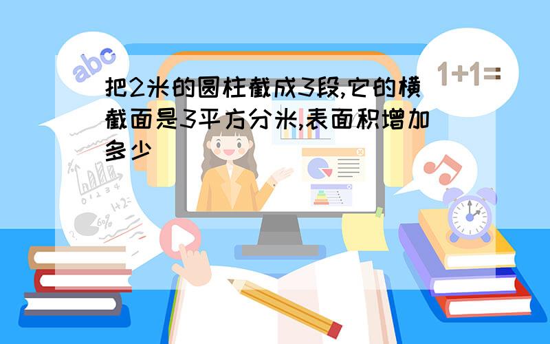 把2米的圆柱截成3段,它的横截面是3平方分米,表面积增加多少