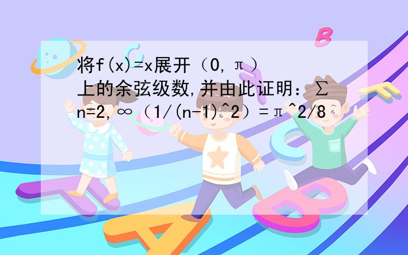 将f(x)=x展开（0,π）上的余弦级数,并由此证明：∑n=2,∞（1/(n-1)^2）=π^2/8