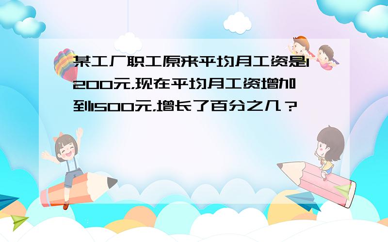 某工厂职工原来平均月工资是1200元，现在平均月工资增加到1500元，增长了百分之几？