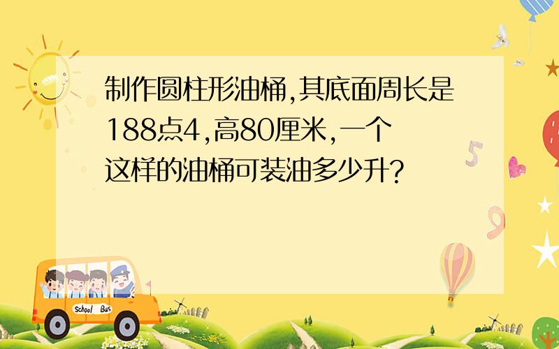 制作圆柱形油桶,其底面周长是188点4,高80厘米,一个这样的油桶可装油多少升?