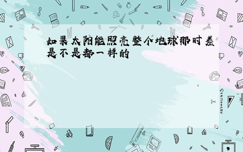 如果太阳能照亮整个地球那时差是不是都一样的