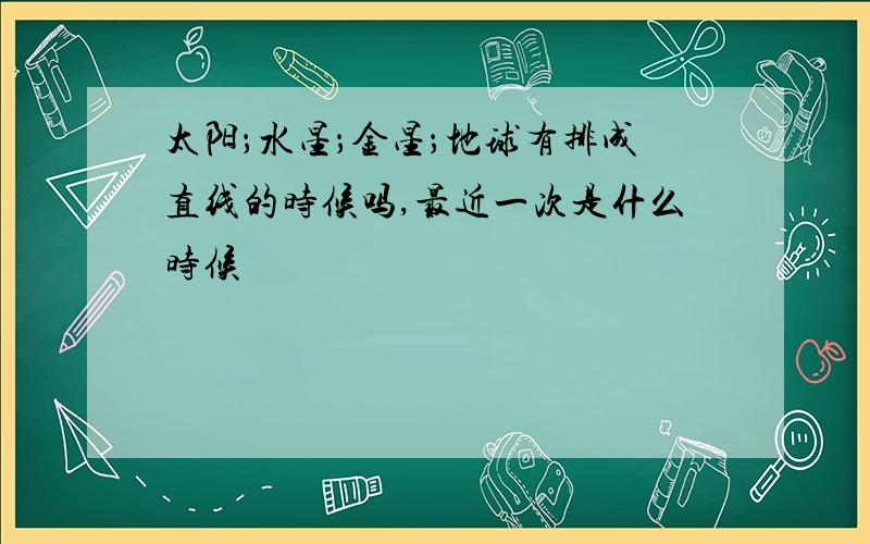 太阳；水星；金星；地球有排成直线的时候吗,最近一次是什么时候