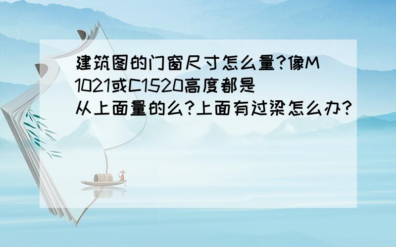 建筑图的门窗尺寸怎么量?像M1021或C1520高度都是从上面量的么?上面有过梁怎么办?