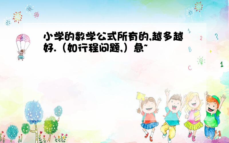 小学的数学公式所有的,越多越好.（如行程问题,）急~