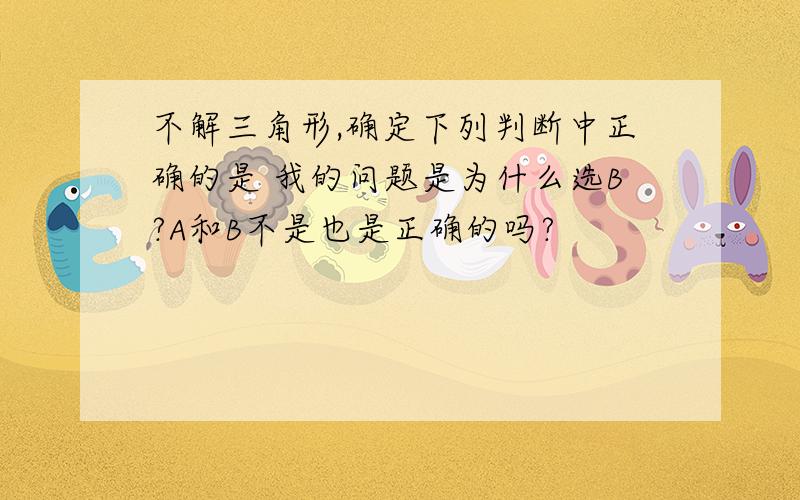 不解三角形,确定下列判断中正确的是 我的问题是为什么选B?A和B不是也是正确的吗?