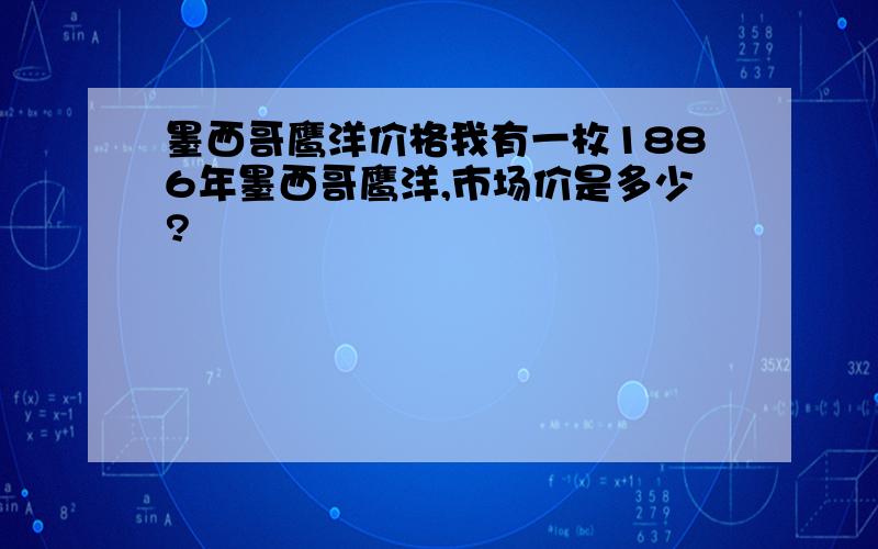 墨西哥鹰洋价格我有一枚1886年墨西哥鹰洋,市场价是多少?