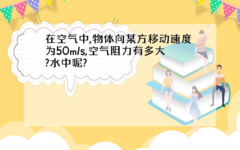 在空气中,物体向某方移动速度为50m/s,空气阻力有多大?水中呢?