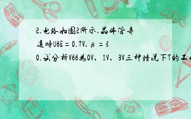 2．电路如图2所示,晶体管导通时UBE=0.7V,β=50.试分析VBB为0V、1V、3V三种情况下T的工作状态及输出电