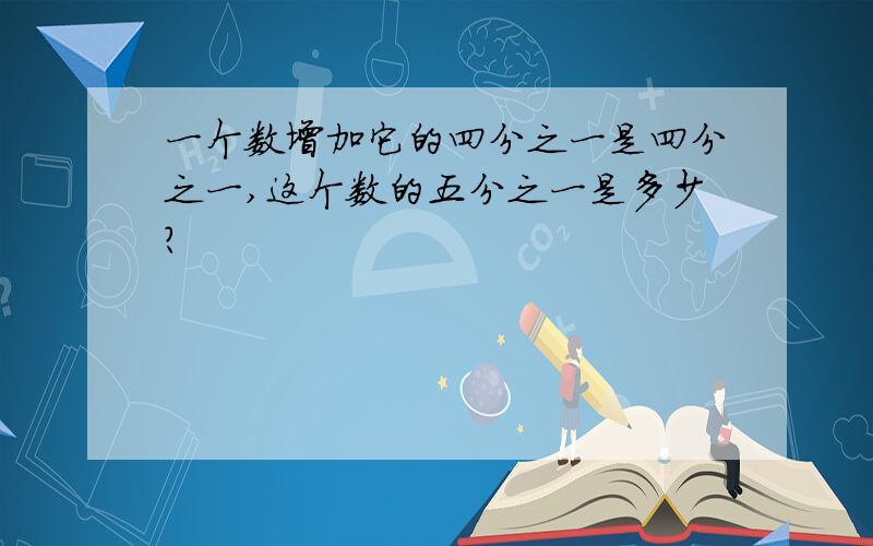 一个数增加它的四分之一是四分之一,这个数的五分之一是多少?