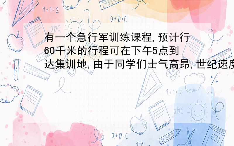 有一个急行军训练课程,预计行60千米的行程可在下午5点到达集训地,由于同学们士气高昂,世纪速度比原计划速度快1/5,结果