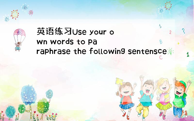 英语练习Use your own words to paraphrase the following sentensce