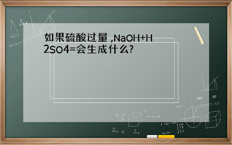 如果硫酸过量 ,NaOH+H2SO4=会生成什么?