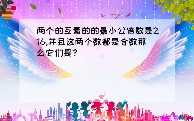 两个的互素的的最小公倍数是216,并且这两个数都是合数那么它们是?