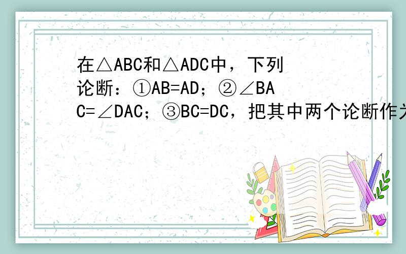 在△ABC和△ADC中，下列论断：①AB=AD；②∠BAC=∠DAC；③BC=DC，把其中两个论断作为条件，另一个论断作