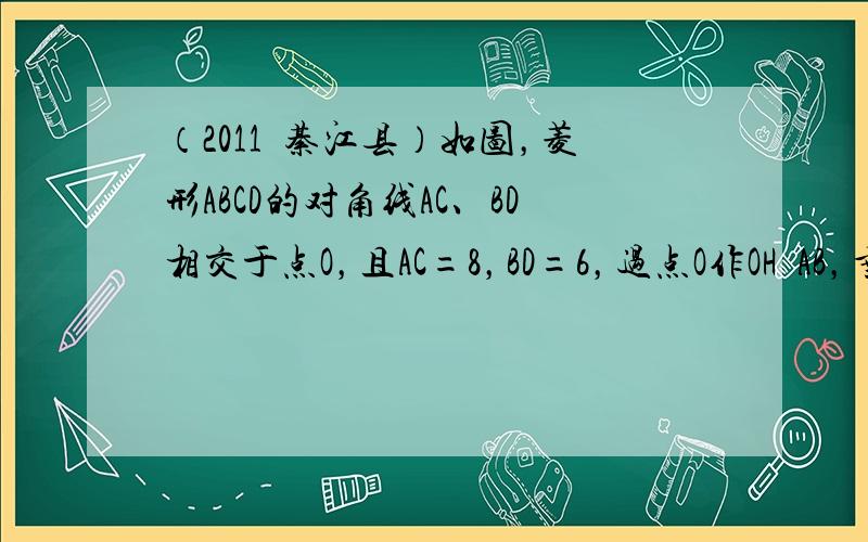 （2011•綦江县）如图，菱形ABCD的对角线AC、BD相交于点O，且AC=8，BD=6，过点O作OH丄AB，垂足为H，