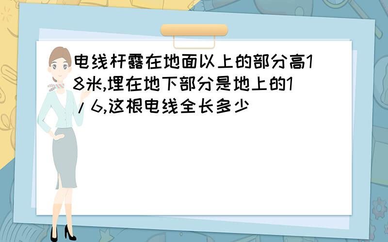 电线杆露在地面以上的部分高18米,埋在地下部分是地上的1/6,这根电线全长多少