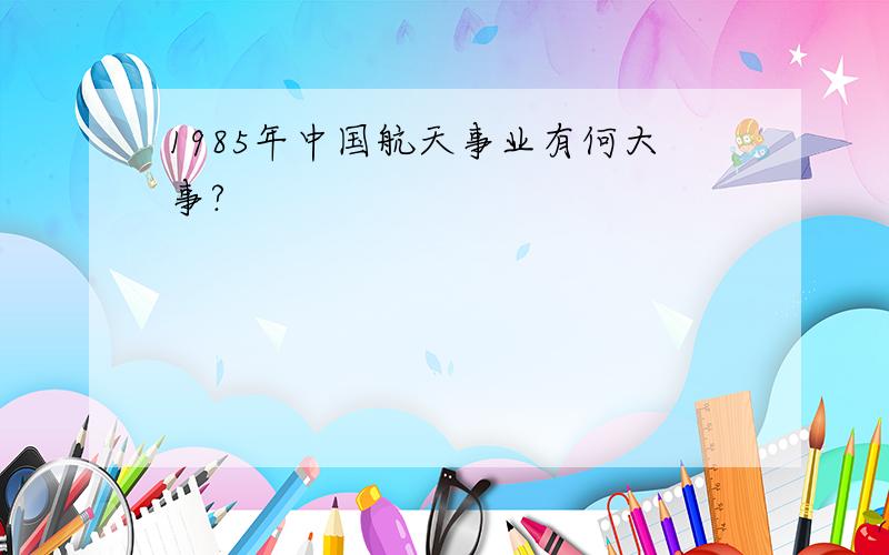 1985年中国航天事业有何大事?