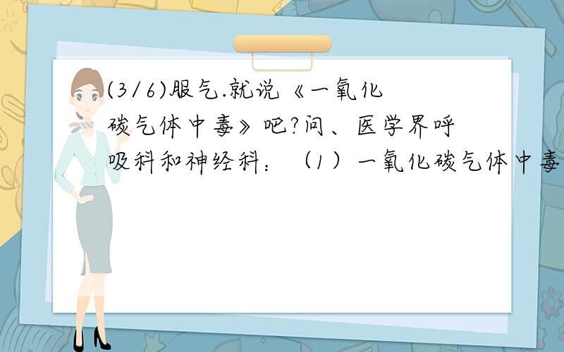 (3/6)服气.就说《一氧化碳气体中毒》吧?问、医学界呼吸科和神经科：（1）一氧化碳气体中毒,重症患者...