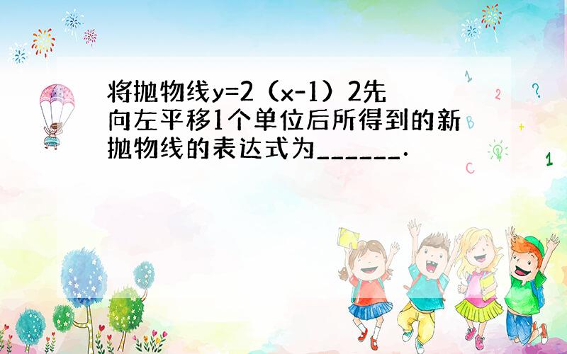 将抛物线y=2（x-1）2先向左平移1个单位后所得到的新抛物线的表达式为______．