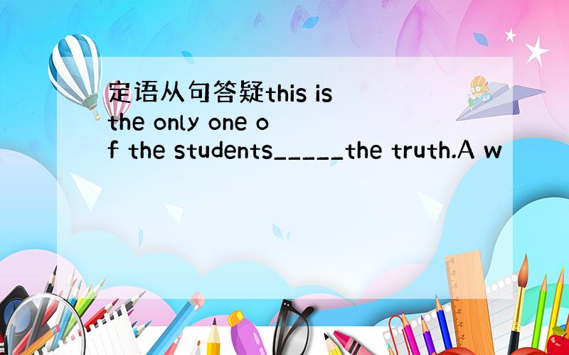 定语从句答疑this is the only one of the students_____the truth.A w