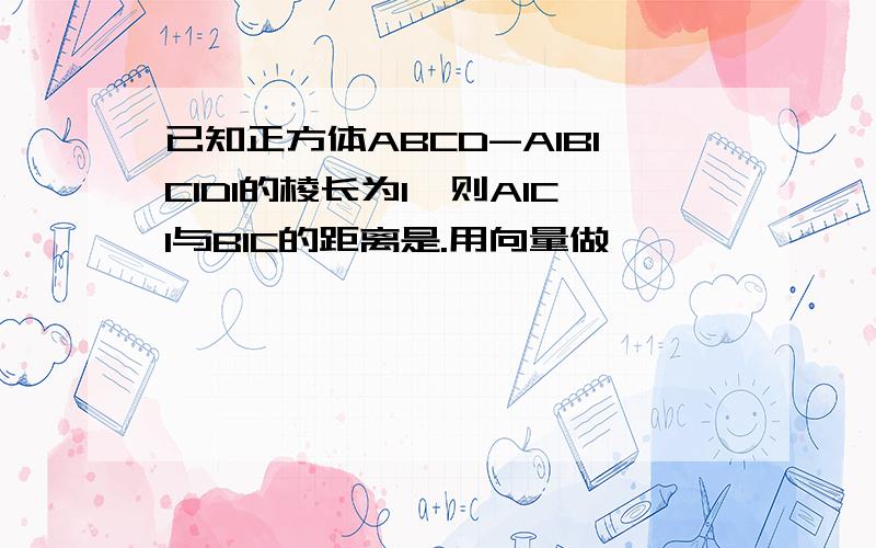 已知正方体ABCD-A1B1C1D1的棱长为1,则A1C1与B1C的距离是.用向量做