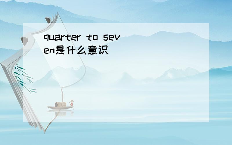 quarter to seven是什么意识