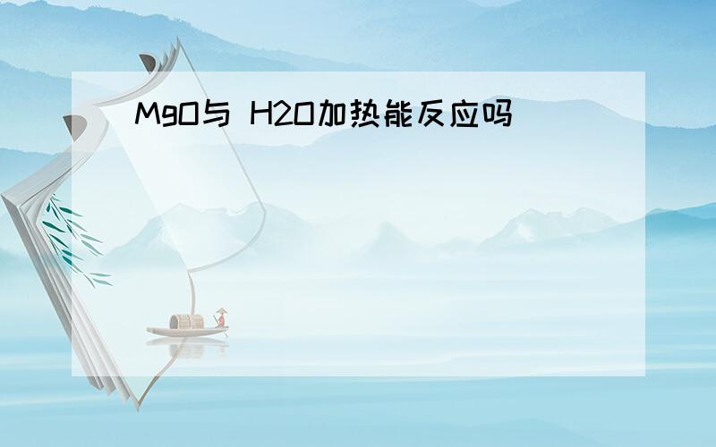 MgO与 H2O加热能反应吗